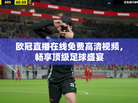 欧冠直播在线免费高清视频，畅享顶级足球盛宴