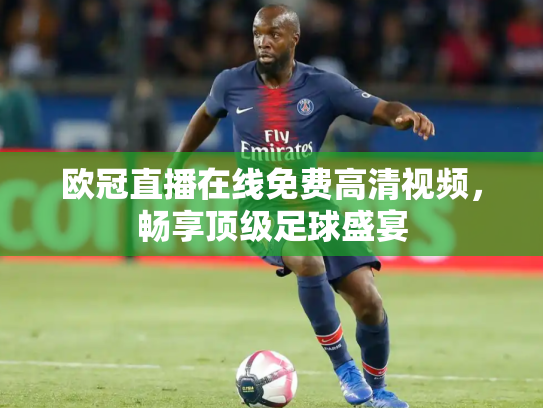 欧冠直播在线免费高清视频，畅享顶级足球盛宴
