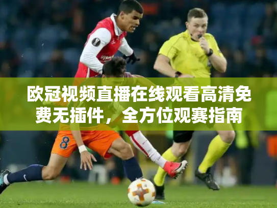 欧冠视频直播在线观看高清免费无插件，全方位观赛指南