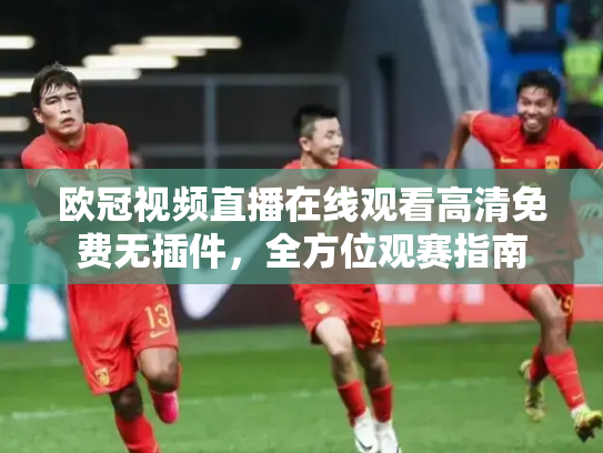 欧冠视频直播在线观看高清免费无插件，全方位观赛指南