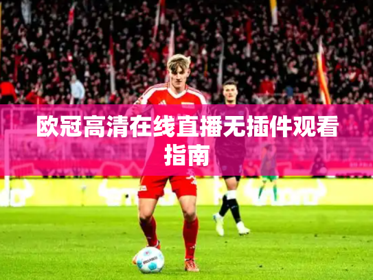 欧冠高清在线直播无插件观看指南