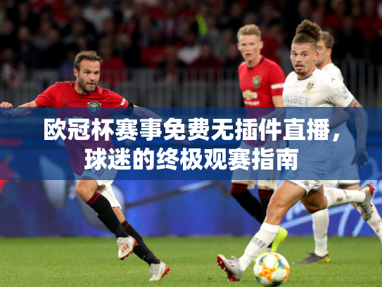 欧冠杯赛事免费无插件直播，球迷的终极观赛指南