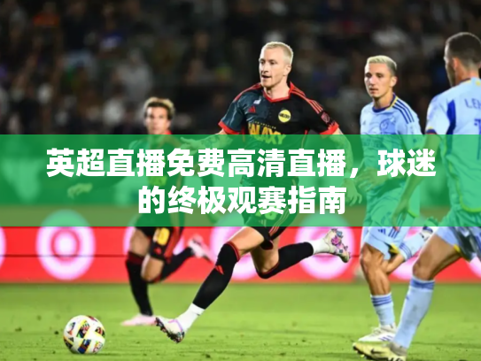英超直播免费高清直播，球迷的终极观赛指南