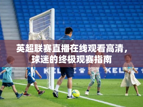 英超联赛直播在线观看高清，球迷的终极观赛指南