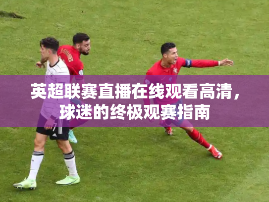 英超联赛直播在线观看高清，球迷的终极观赛指南