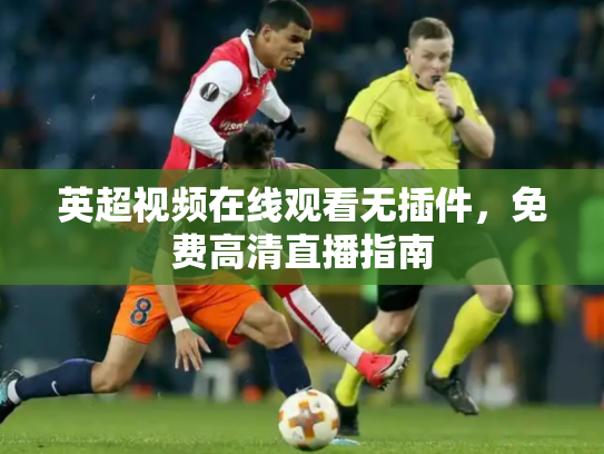 英超视频在线观看无插件，免费高清直播指南
