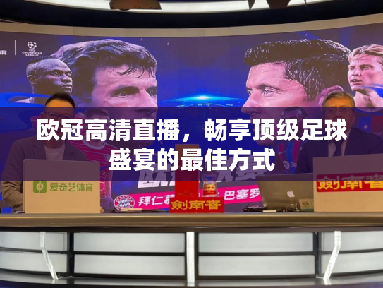 欧冠高清直播，畅享顶级足球盛宴的最佳方式