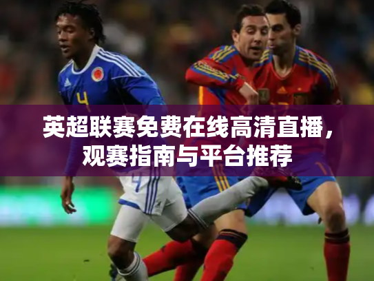 英超联赛免费在线高清直播，观赛指南与平台推荐