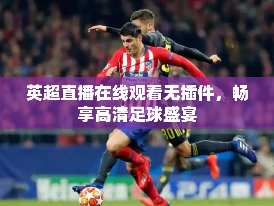 英超直播在线观看无插件，畅享高清足球盛宴