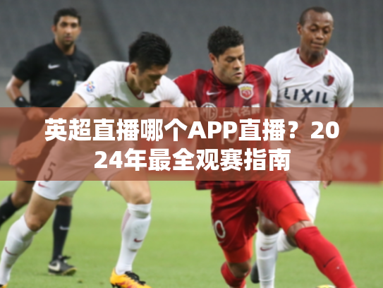 英超直播哪个APP直播？2024年最全观赛指南