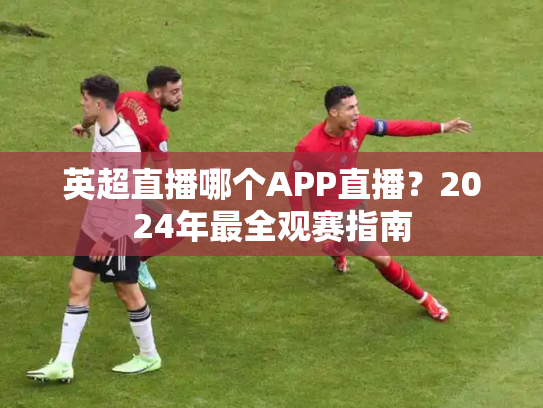 英超直播哪个APP直播？2024年最全观赛指南