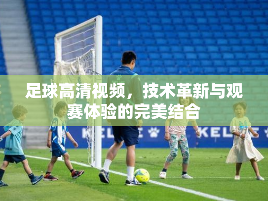 足球高清视频，技术革新与观赛体验的完美结合