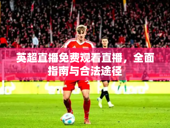 英超直播免费观看直播，全面指南与合法途径