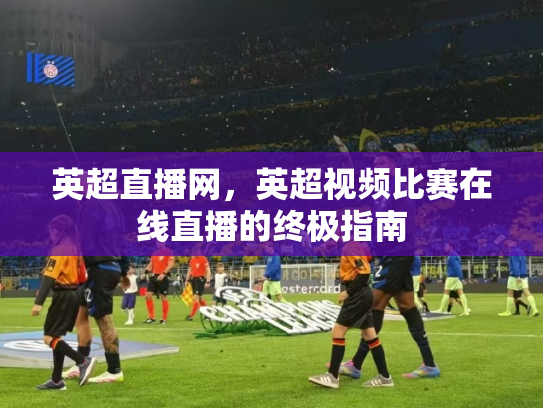 英超直播网，英超视频比赛在线直播的终极指南