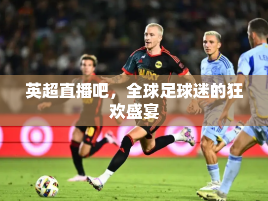 英超直播吧，全球足球迷的狂欢盛宴