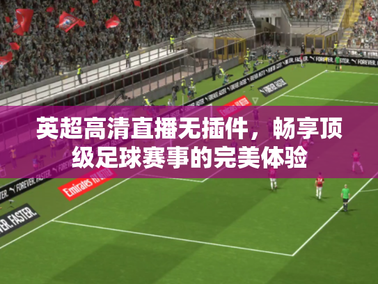 英超高清直播无插件，畅享顶级足球赛事的完美体验