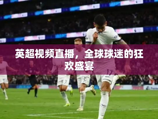 英超视频直播，全球球迷的狂欢盛宴