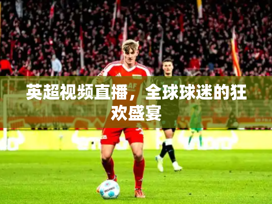 英超视频直播，全球球迷的狂欢盛宴
