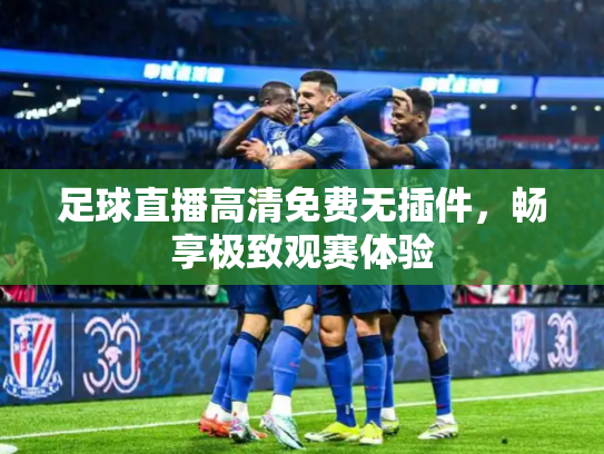 足球直播高清免费无插件，畅享极致观赛体验