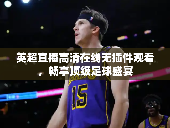 英超直播高清在线无插件观看，畅享顶级足球盛宴