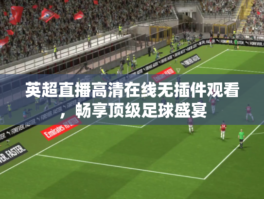 英超直播高清在线无插件观看，畅享顶级足球盛宴