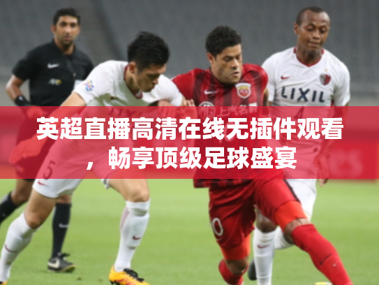 英超直播高清在线无插件观看，畅享顶级足球盛宴