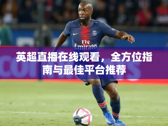 英超直播在线观看，全方位指南与最佳平台推荐