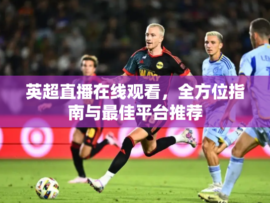 英超直播在线观看，全方位指南与最佳平台推荐
