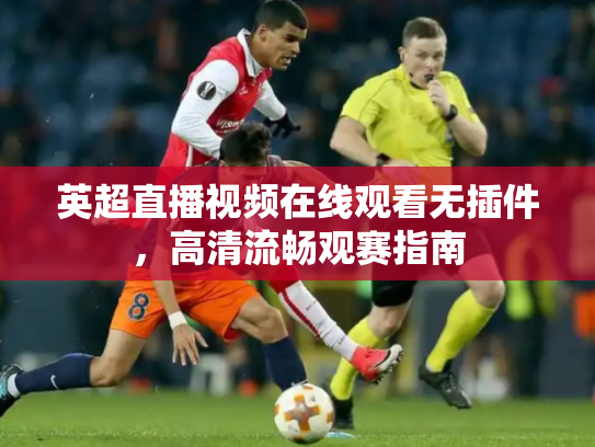 英超直播视频在线观看无插件，高清流畅观赛指南