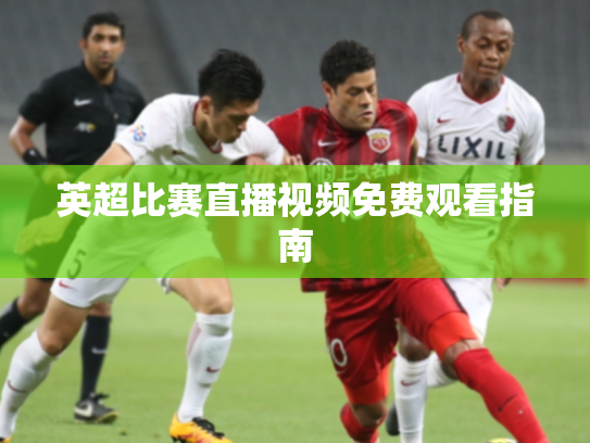 英超比赛直播视频免费观看指南