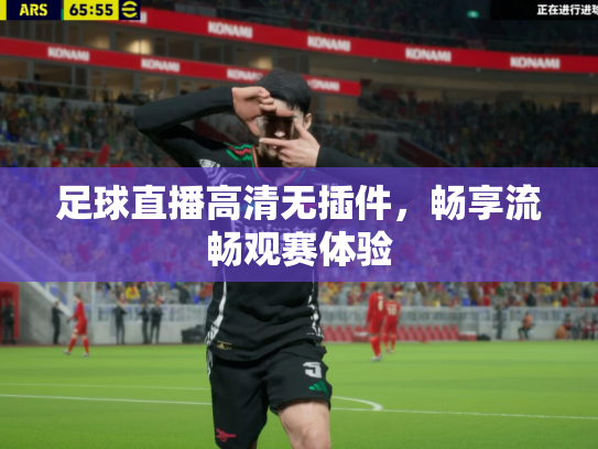 足球直播高清无插件，畅享流畅观赛体验