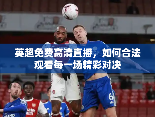 英超免费高清直播，如何合法观看每一场精彩对决