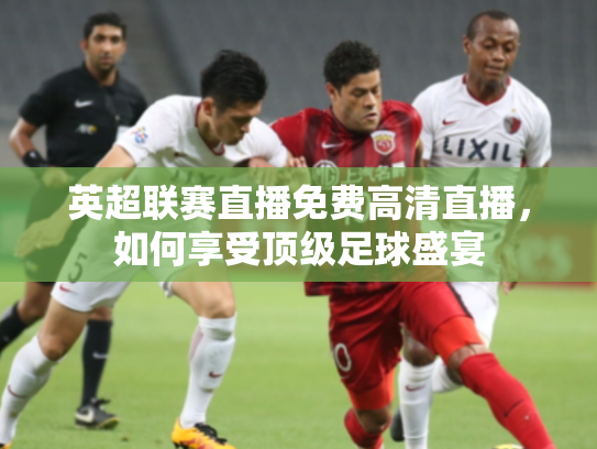 英超联赛直播免费高清直播，如何享受顶级足球盛宴