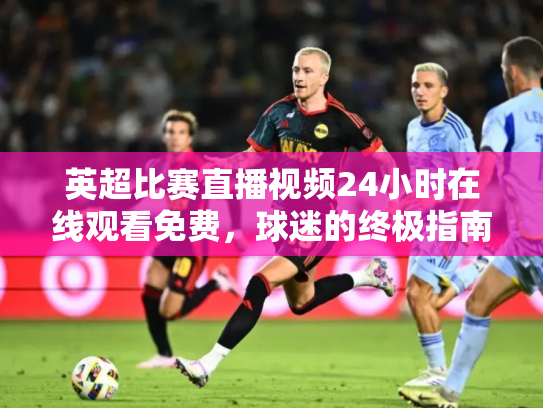 英超比赛直播视频24小时在线观看免费，球迷的终极指南