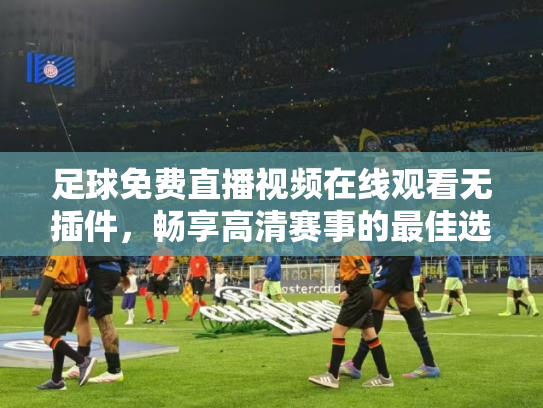 足球免费直播视频在线观看无插件，畅享高清赛事的最佳选择