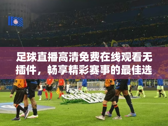 足球直播高清免费在线观看无插件，畅享精彩赛事的最佳选择