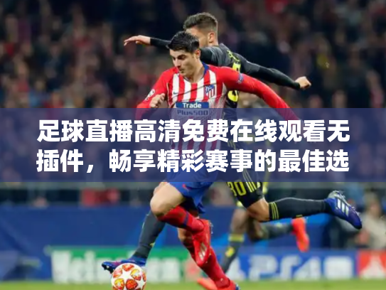 足球直播高清免费在线观看无插件，畅享精彩赛事的最佳选择