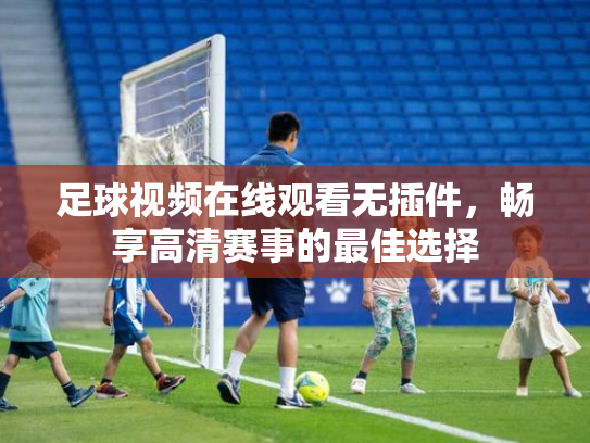 足球视频在线观看无插件，畅享高清赛事的最佳选择