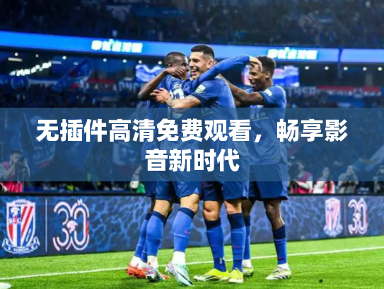 无插件高清免费观看，畅享影音新时代