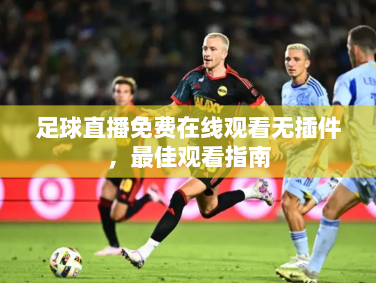 足球直播免费在线观看无插件，最佳观看指南