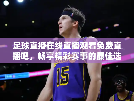 足球直播在线直播观看免费直播吧，畅享精彩赛事的最佳选择