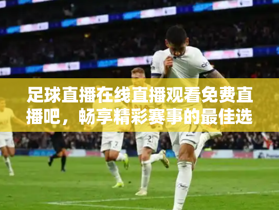 足球直播在线直播观看免费直播吧，畅享精彩赛事的最佳选择
