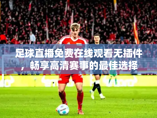 足球直播免费在线观看无插件，畅享高清赛事的最佳选择