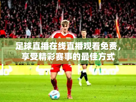 足球直播在线直播观看免费，享受精彩赛事的最佳方式