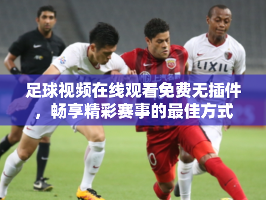 足球视频在线观看免费无插件，畅享精彩赛事的最佳方式