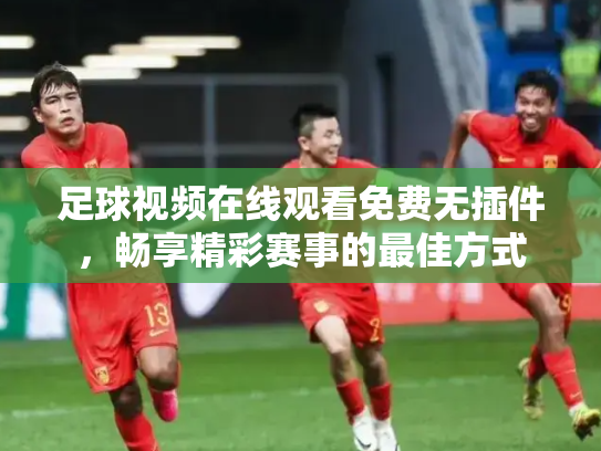 足球视频在线观看免费无插件，畅享精彩赛事的最佳方式