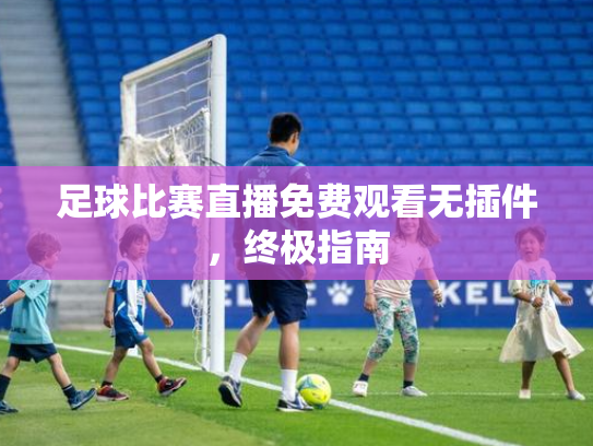 足球比赛直播免费观看无插件，终极指南
