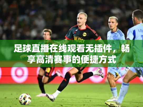 足球直播在线观看无插件，畅享高清赛事的便捷方式