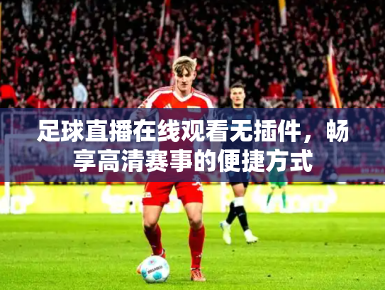 足球直播在线观看无插件，畅享高清赛事的便捷方式
