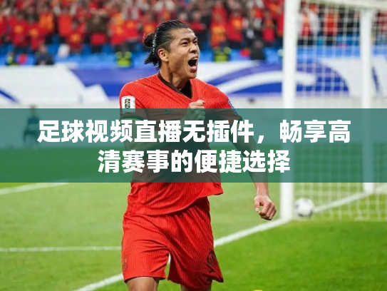 足球视频直播无插件，畅享高清赛事的便捷选择